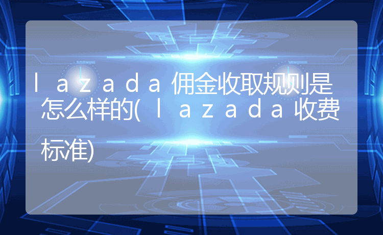 lazada平台收费规则如何？平台怎么扣款？