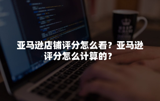 如何打造一个拥有高评分的亚马逊卖家店铺